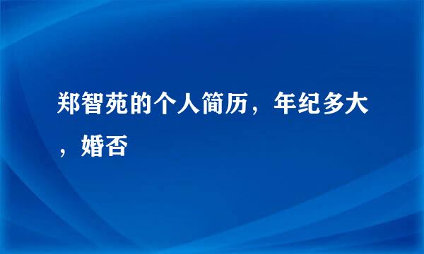 郑智苑的个人简历，年纪多大，婚否