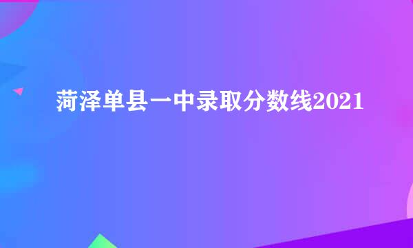 菏泽单县一中录取分数线2021