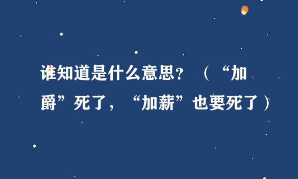 谁知道是什么意思？ （“加爵”死了，“加薪”也要死了）