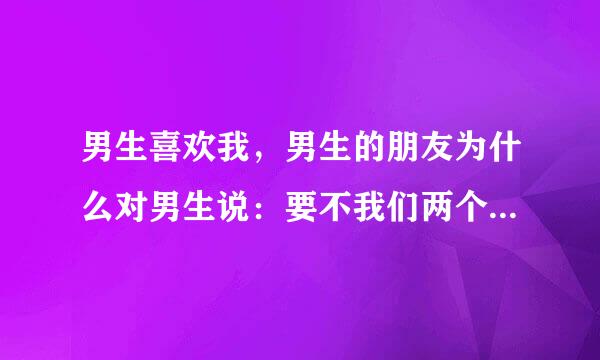 男生喜欢我，男生的朋友为什么对男生说：要不我们两个一起去要她个微信吧？