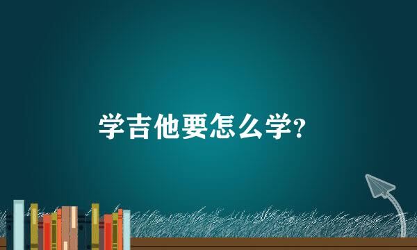 学吉他要怎么学？