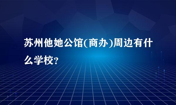 苏州他她公馆(商办)周边有什么学校？