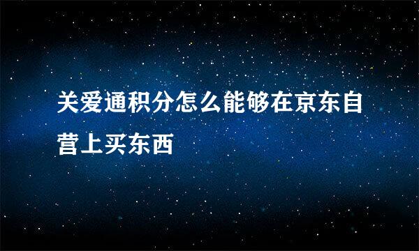 关爱通积分怎么能够在京东自营上买东西