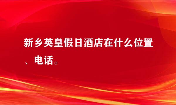 新乡英皇假日酒店在什么位置、电话。