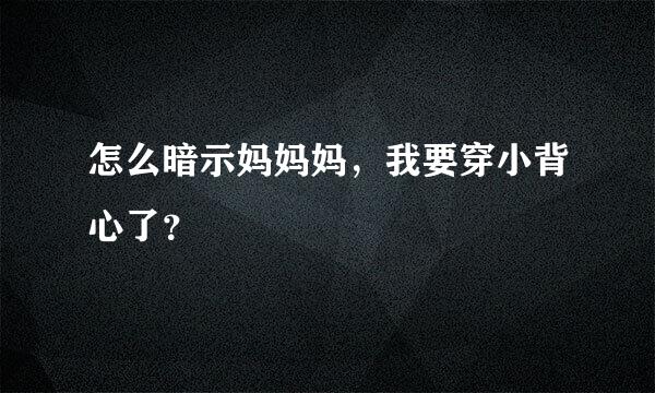 怎么暗示妈妈妈，我要穿小背心了？