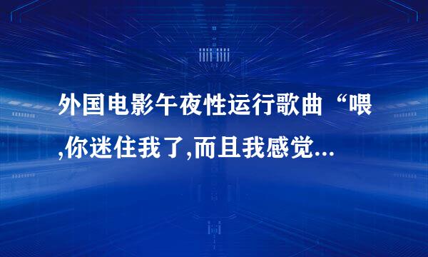 外国电影午夜性运行歌曲“喂,你迷住我了,而且我感觉很好,谢谢你”求歌名