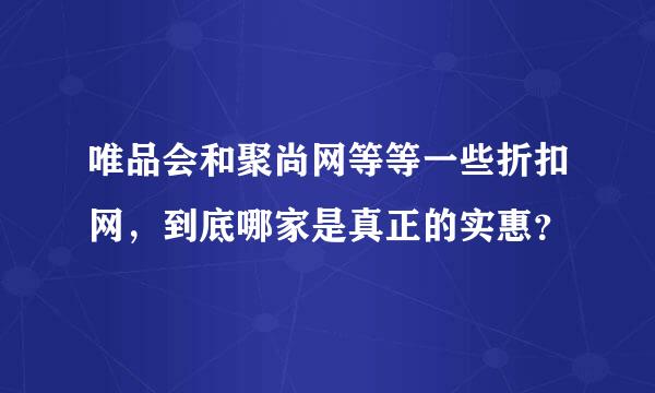 唯品会和聚尚网等等一些折扣网，到底哪家是真正的实惠？