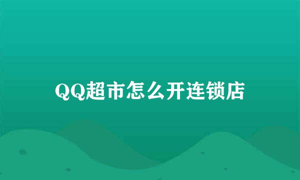 QQ超市怎么开连锁店