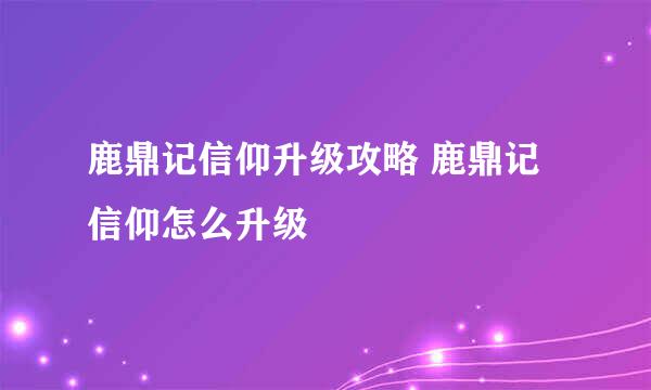 鹿鼎记信仰升级攻略 鹿鼎记信仰怎么升级