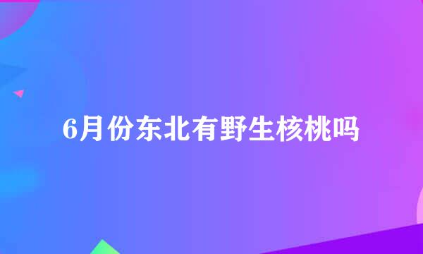 6月份东北有野生核桃吗