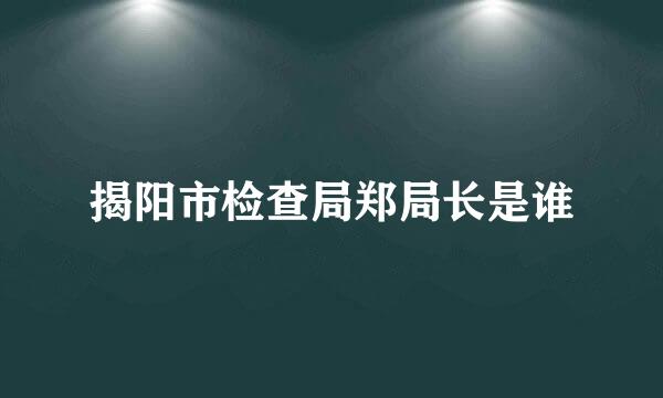 揭阳市检查局郑局长是谁