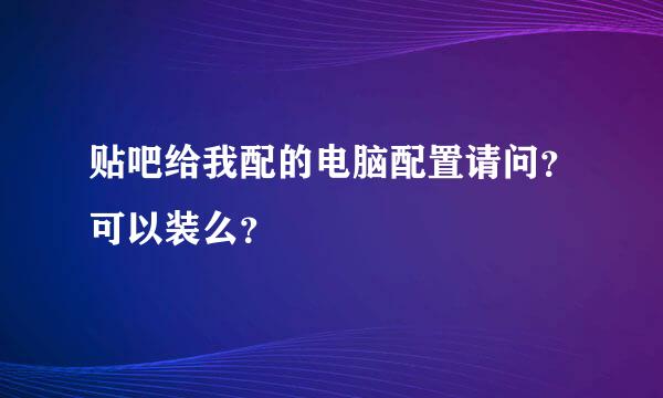 贴吧给我配的电脑配置请问？可以装么？