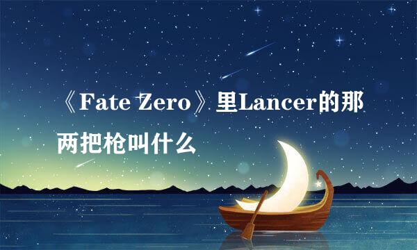 《Fate Zero》里Lancer的那两把枪叫什么