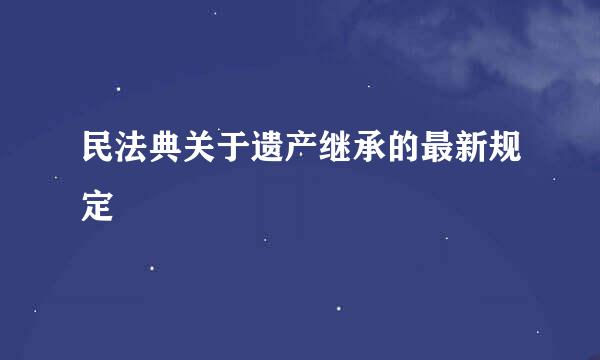 民法典关于遗产继承的最新规定