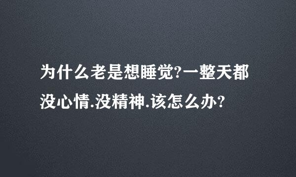 为什么老是想睡觉?一整天都没心情.没精神.该怎么办?