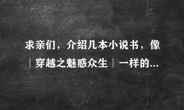 求亲们，介绍几本小说书，像｛穿越之魅惑众生｝一样的，还有像｛王爷上榻休息吧｝女主要冷，艳，绝，