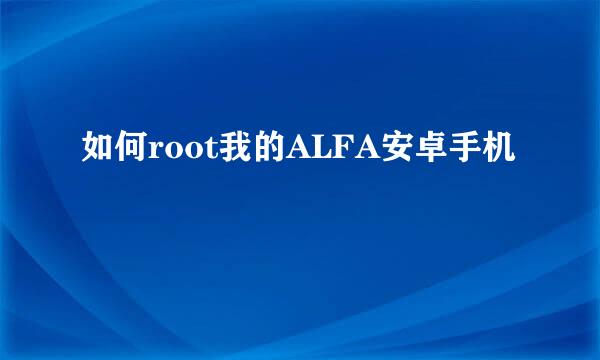 如何root我的ALFA安卓手机