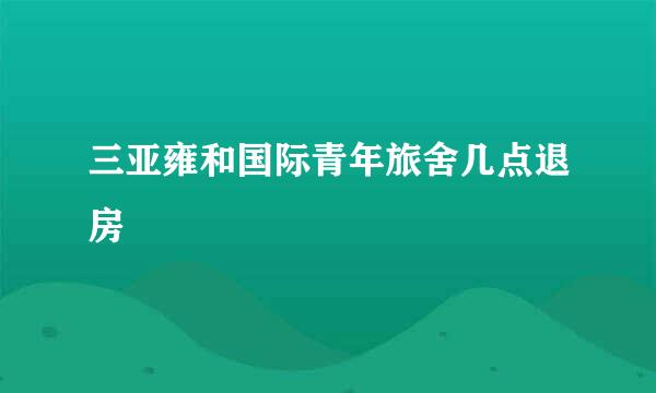 三亚雍和国际青年旅舍几点退房