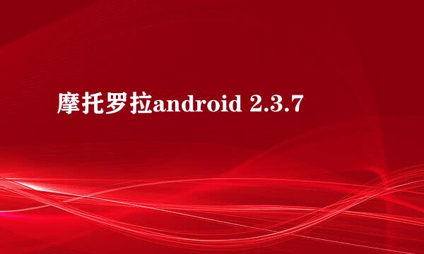 摩托罗拉android 2.3.7