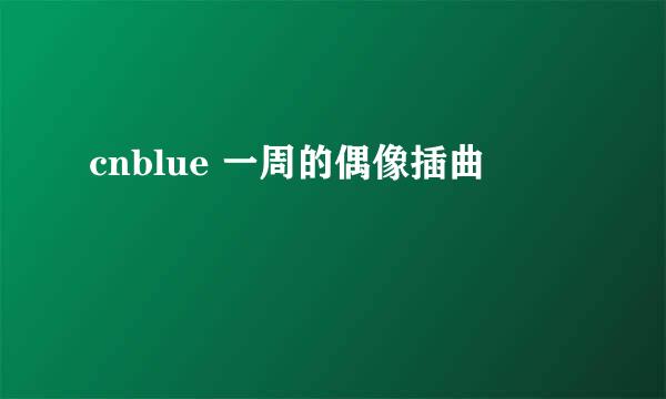 cnblue 一周的偶像插曲