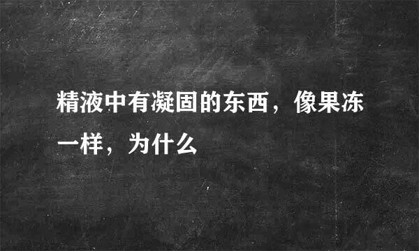 精液中有凝固的东西，像果冻一样，为什么