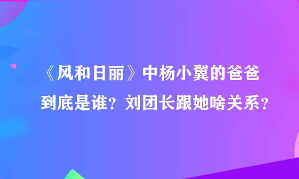 《风和日丽》中杨小翼的爸爸到底是谁？刘团长跟她啥关系？