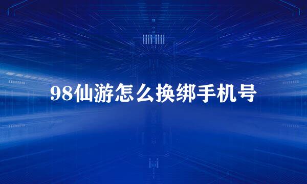 98仙游怎么换绑手机号