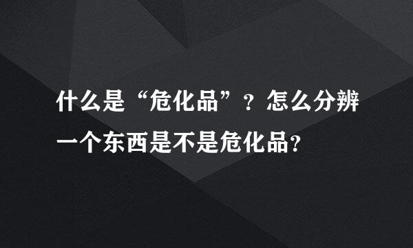 什么是“危化品”？怎么分辨一个东西是不是危化品？