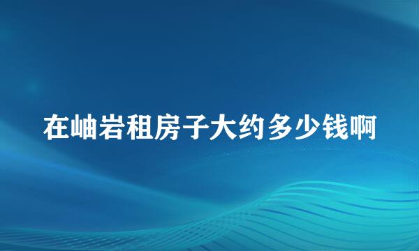 在岫岩租房子大约多少钱啊