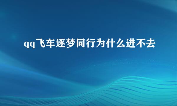 qq飞车逐梦同行为什么进不去