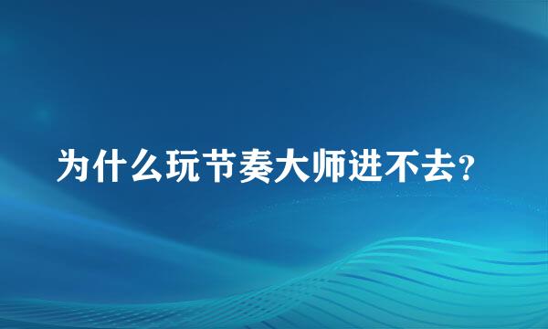 为什么玩节奏大师进不去？