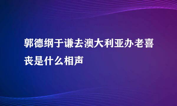 郭德纲于谦去澳大利亚办老喜丧是什么相声