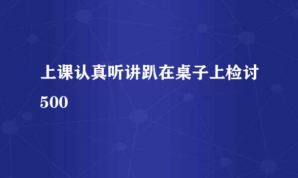 上课认真听讲趴在桌子上检讨500