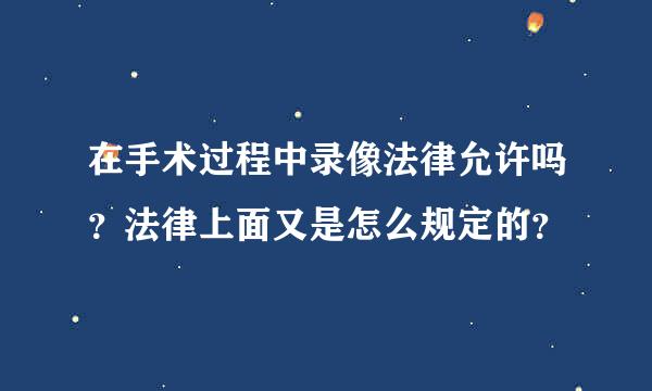 在手术过程中录像法律允许吗？法律上面又是怎么规定的？