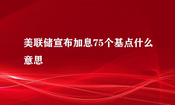 美联储宣布加息75个基点什么意思