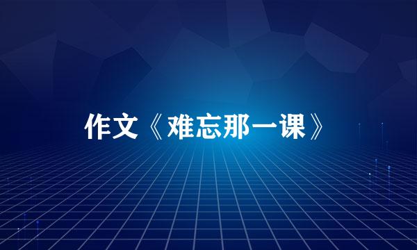 作文《难忘那一课》