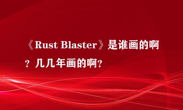 《Rust Blaster》是谁画的啊？几几年画的啊？