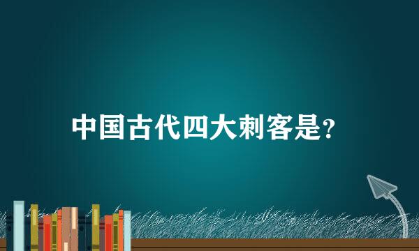 中国古代四大刺客是？