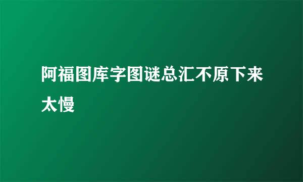 阿福图库字图谜总汇不原下来太慢