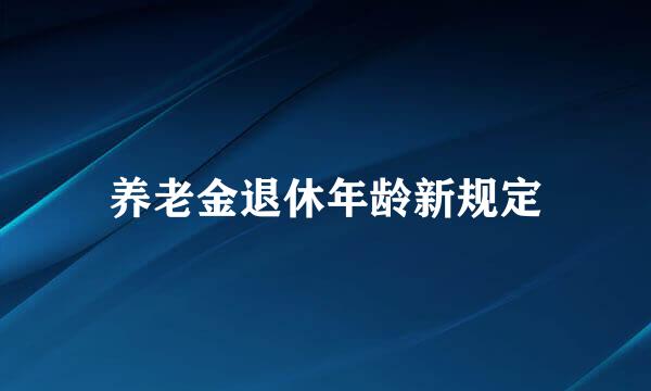 养老金退休年龄新规定