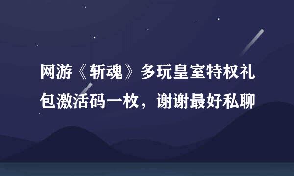 网游《斩魂》多玩皇室特权礼包激活码一枚，谢谢最好私聊