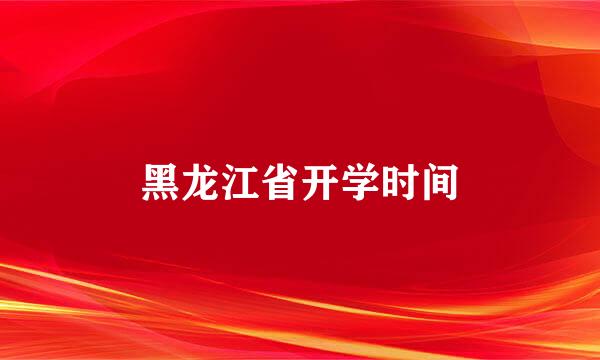 黑龙江省开学时间