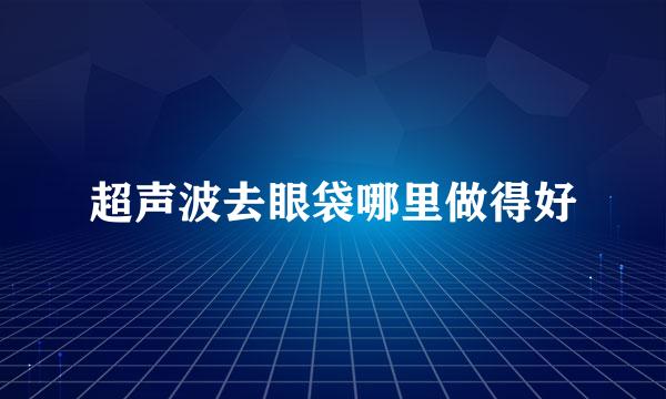 超声波去眼袋哪里做得好