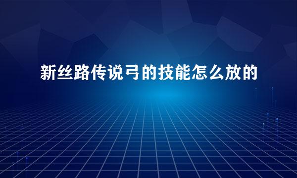 新丝路传说弓的技能怎么放的