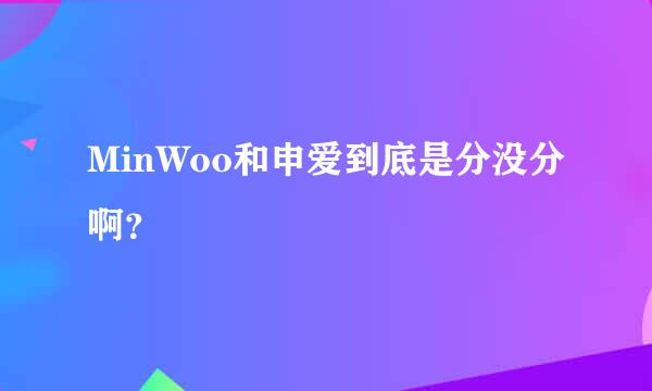 MinWoo和申爱到底是分没分啊？