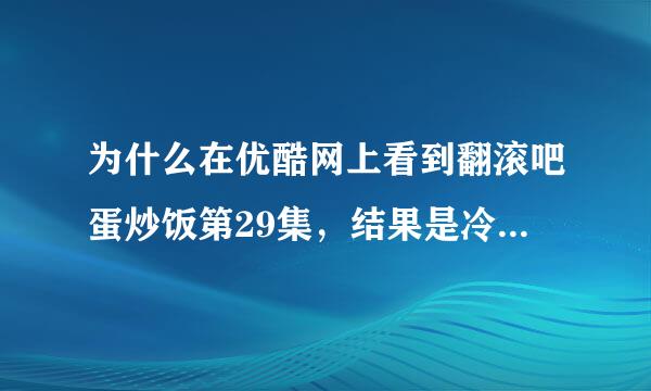 为什么在优酷网上看到翻滚吧蛋炒饭第29集，结果是冷冽受伤了？？？？？？？左手没用了