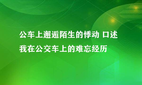 公车上邂逅陌生的悸动 口述我在公交车上的难忘经历