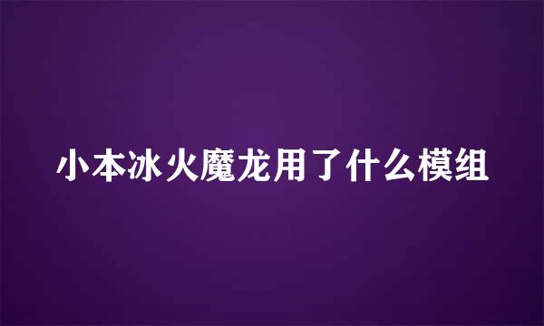 小本冰火魔龙用了什么模组