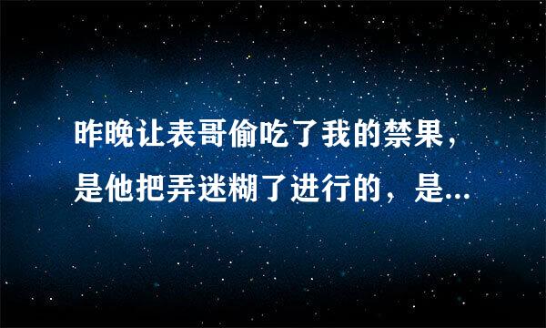 昨晚让表哥偷吃了我的禁果，是他把弄迷糊了进行的，是我舅家表哥，我们又不能结婚，我该怎么办。