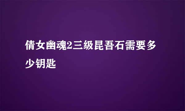 倩女幽魂2三级昆吾石需要多少钥匙